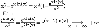 3$\rm x^{2}-e^{xln(x)}=x^{2}(1-\frac{e^{xln(x)}}{x^{2}}\)
 \\ Et :
 \\ [tex]3$\rm \frac{e^{xln(x)}}{x^{2}}=\frac{e^{xln(x)}}{e^{2ln(x)}}=e^{(x-2)ln(x)}\longrightarrow_{x\to +\infty} +\infty